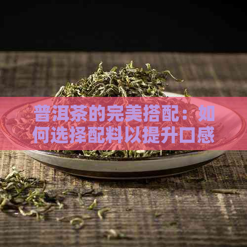 普洱茶的完美搭配：如何选择配料以提升口感和风味？