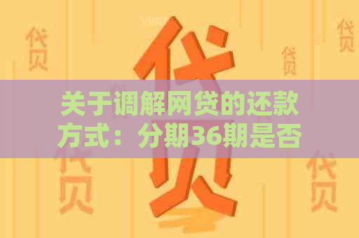 关于调解网贷的还款方式：分期36期是否可行？详细解答与分析