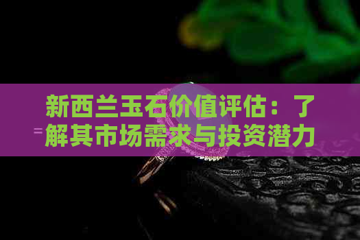 新西兰玉石价值评估：了解其市场需求与投资潜力