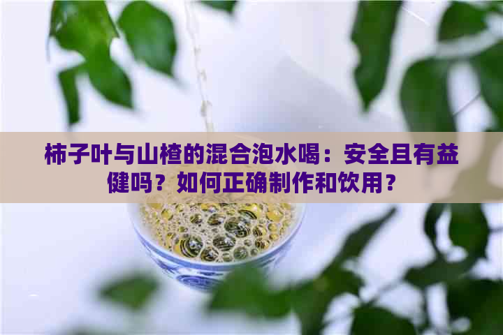 柿子叶与山楂的混合泡水喝：安全且有益健吗？如何正确制作和饮用？