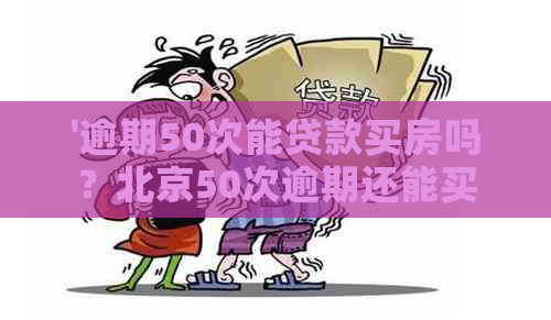 '逾期50次能贷款买房吗？北京50次逾期还能买房吗？'