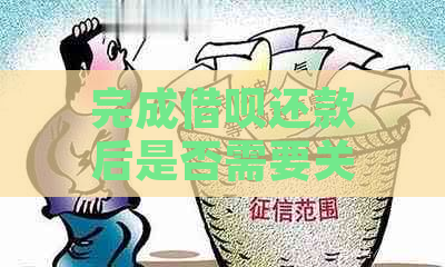 完成借呗还款后是否需要关闭账户？未关闭可能产生的影响及解决方法是什么？