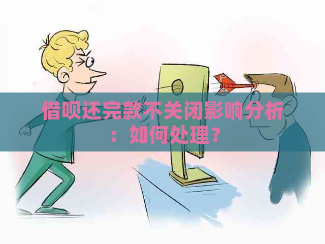 借呗还完款不关闭影响分析：如何处理？