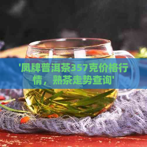 '凤牌普洱茶357克价格行情，熟茶走势查询'