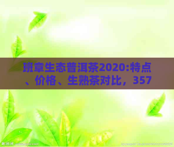 班章生态普洱茶2020:特点、价格、生熟茶对比，357克报价详解