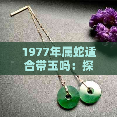 1977年属蛇适合带玉吗：探讨1977年属蛇人戴玉石的适宜性