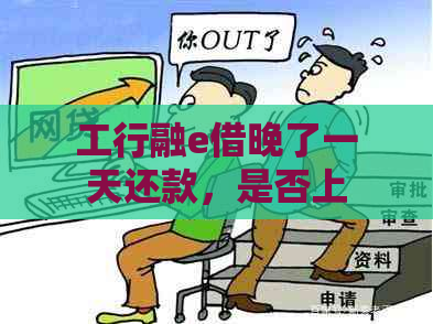 工行融e借晚了一天还款，是否上？逾期几个小时会怎么样？