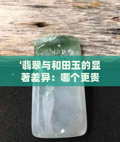 '翡翠与和田玉的显著差异：哪个更贵？'