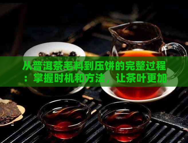 从普洱茶毛料到压饼的完整过程：掌握时机和方法，让茶叶更加美味