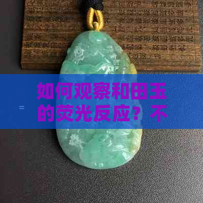 如何观察和田玉的荧光反应？不同种类的和田玉荧光反应有何差异？