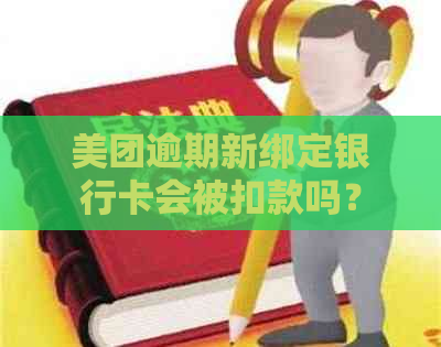 美团逾期新绑定银行卡会被扣款吗？解答疑问并探讨相关问题