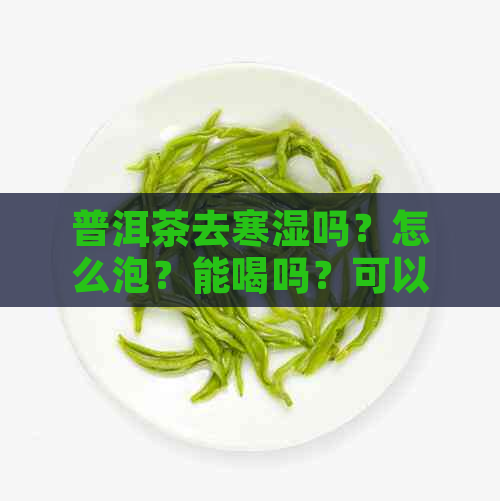 普洱茶去寒湿吗？怎么泡？能喝吗？可以祛湿驱寒吗？去寒气吗？