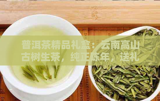 普洱茶精品礼盒：云南高山古树生茶，纯正陈年，送礼佳品