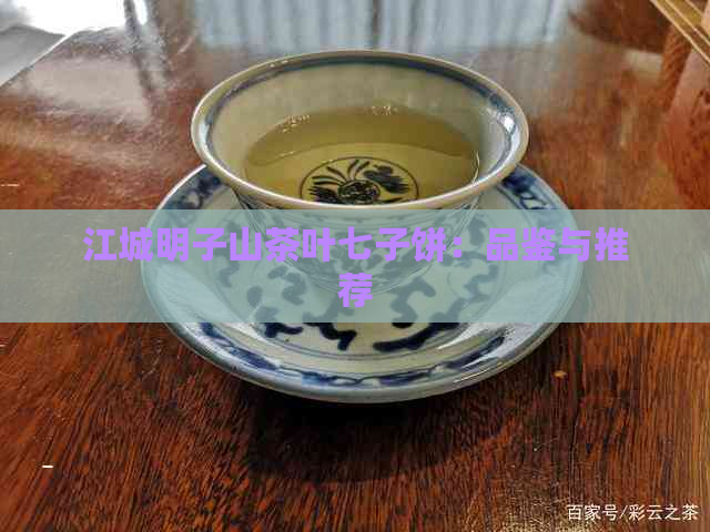 江城明子山茶叶七子饼：品鉴与推荐