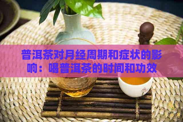 普洱茶对月经周期和症状的影响：喝普洱茶的时间和功效