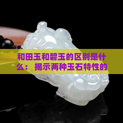 和田玉和碧玉的区别是什么： 揭示两种玉石特性的异同