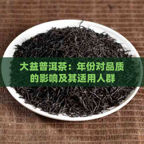 大益普洱茶：年份对品质的影响及其适用人群