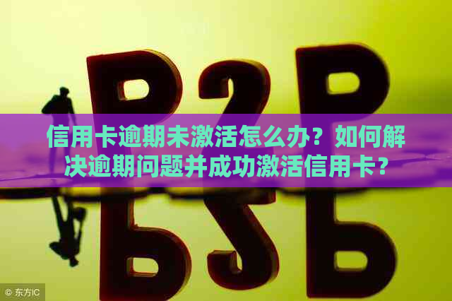 信用卡逾期未激活怎么办？如何解决逾期问题并成功激活信用卡？