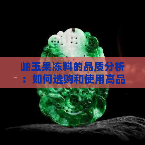 岫玉果冻料的品质分析：如何选购和使用高品质岫玉原料制作美味果冻