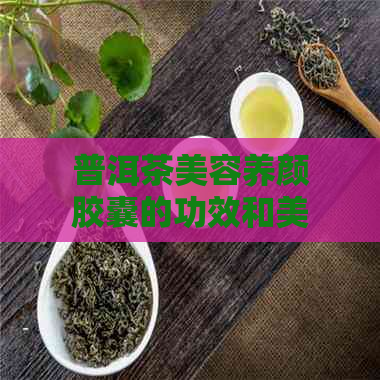 普洱茶美容养颜胶囊的功效和美白对皮肤好吗，效果如何？