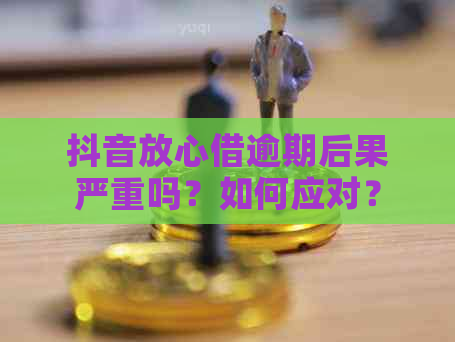 抖音放心借逾期后果严重吗？如何应对？