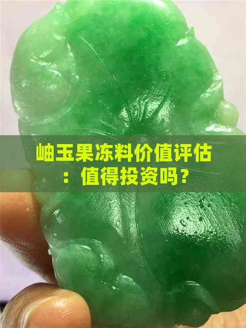 岫玉果冻料价值评估：值得投资吗？