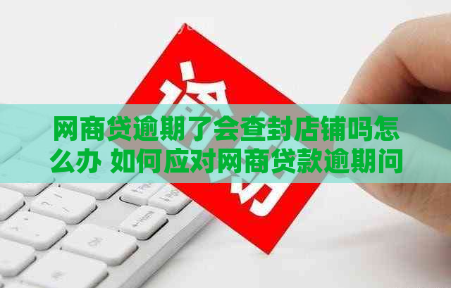 网商贷逾期了会查封店铺吗怎么办 如何应对网商贷款逾期问题？