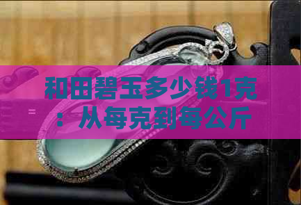 和田碧玉多少钱1克：从每克到每公斤的价格全解析