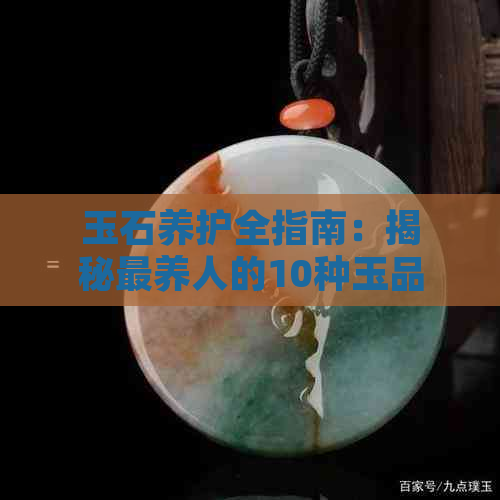 玉石养护全指南：揭秘最养人的10种玉品种排行