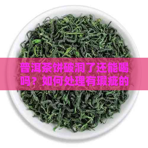 普洱茶饼破洞了还能喝吗？如何处理有瑕疵的普洱茶饼以确保品质和安全？