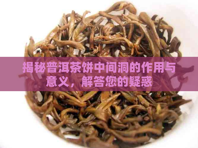 揭秘普洱茶饼中间洞的作用与意义，解答您的疑惑