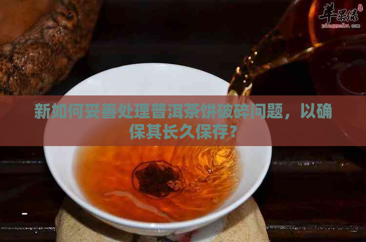 新如何妥善处理普洱茶饼破碎问题，以确保其长久保存？