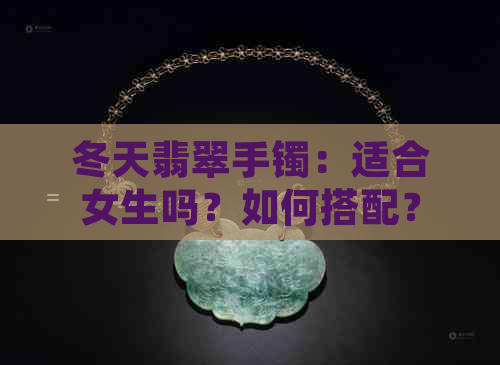 冬天翡翠手镯：适合女生吗？如何搭配？购买注意事项一应俱全！