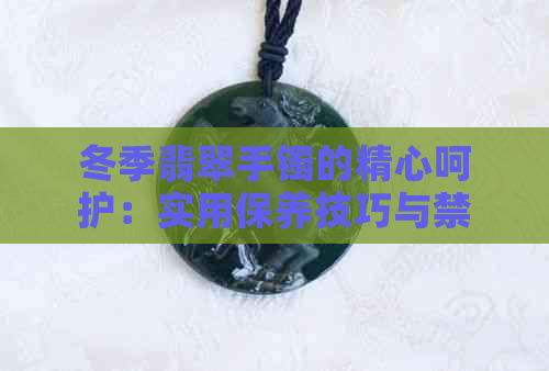 冬季翡翠手镯的精心呵护：实用保养技巧与禁忌