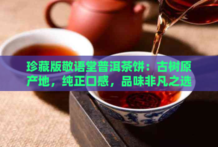 珍藏版敬语堂普洱茶饼：古树原产地，纯正口感，品味非凡之选