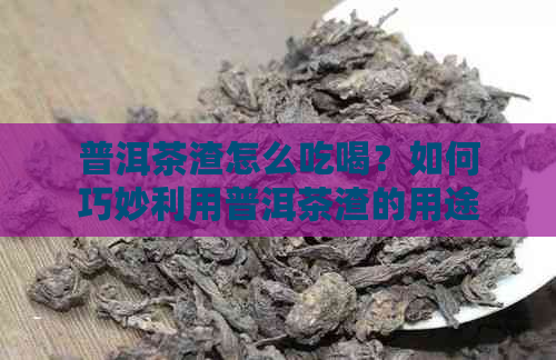 普洱茶渣怎么吃喝？如何巧妙利用普洱茶渣的用途有哪些？