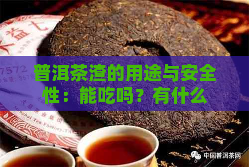 普洱茶渣的用途与安全性：能吃吗？有什么好处和坏处？如何正确处理？