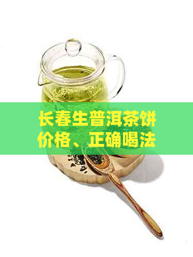 长春生普洱茶饼价格、正确喝法与多少钱一个