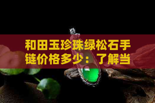 和田玉珍珠绿松石手链价格多少：了解当前市场行情，探究每克的售价与品质。