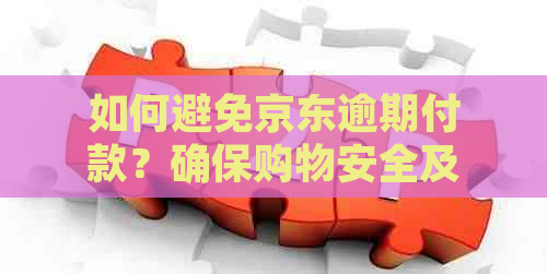 如何避免京东逾期付款？确保购物安全及顺利进行的全攻略