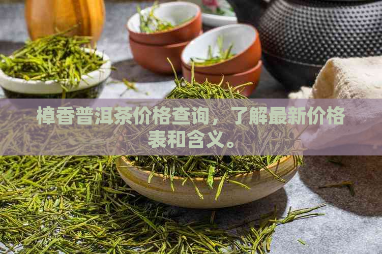 樟香普洱茶价格查询，了解最新价格表和含义。