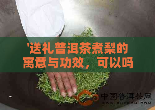 '送礼普洱茶煮梨的寓意与功效，可以吗？'