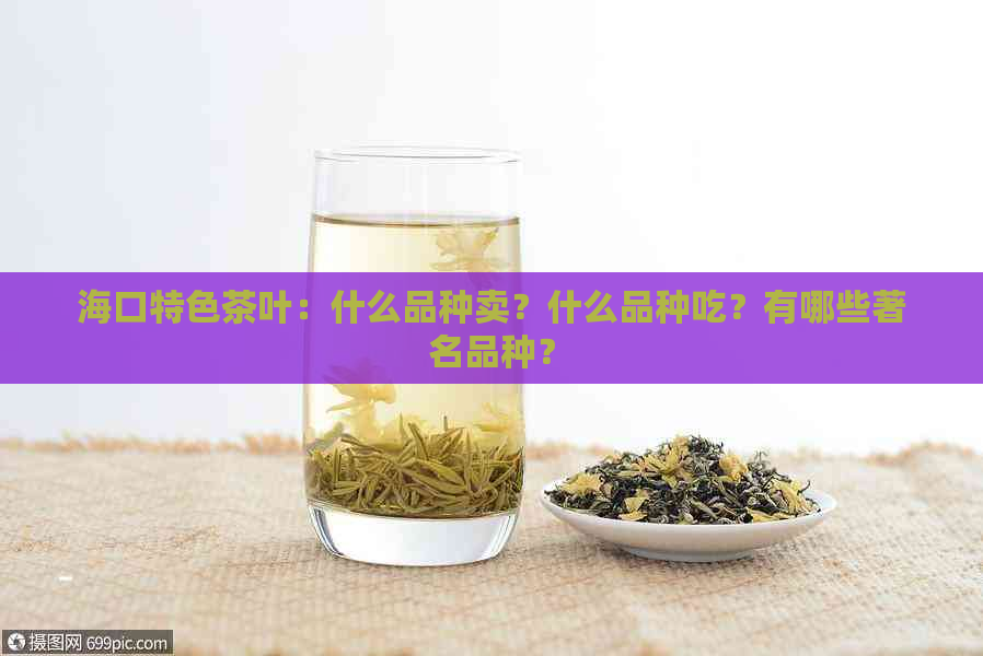 海口特色茶叶：什么品种卖？什么品种吃？有哪些著名品种？