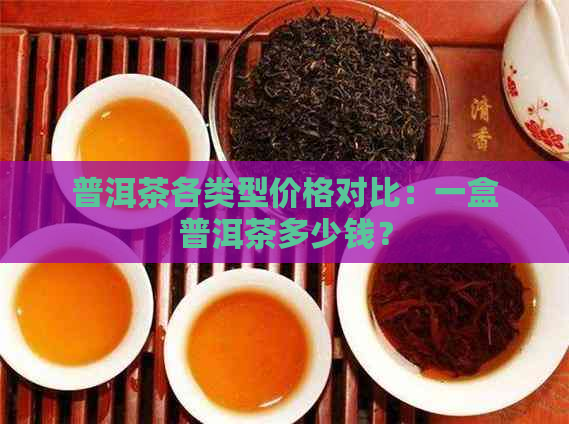 普洱茶各类型价格对比：一盒普洱茶多少钱？