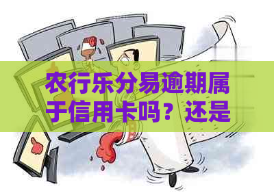 农行乐分易逾期属于信用卡吗？还是借呗？