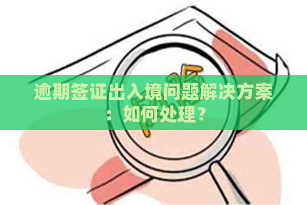 逾期签证出入境问题解决方案：如何处理？