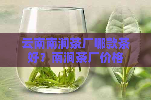 云南南涧茶厂哪款茶好？南涧茶厂价格、简介及评价