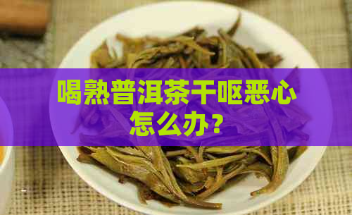 喝熟普洱茶干呕恶心怎么办？