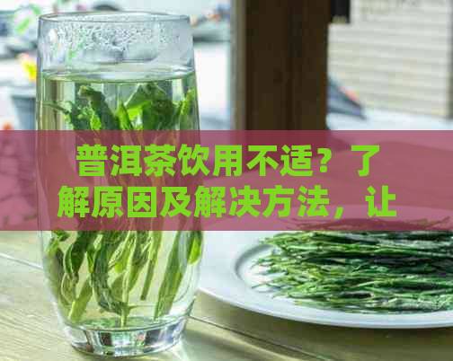 普洱茶饮用不适？了解原因及解决方法，让你喝出适感