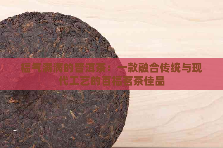 福气满满的普洱茶：一款融合传统与现代工艺的百福茗茶佳品